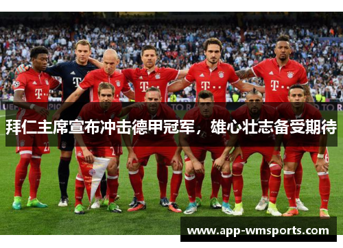 拜仁主席宣布冲击德甲冠军，雄心壮志备受期待