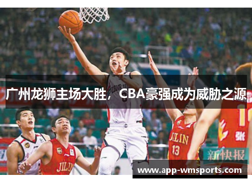 广州龙狮主场大胜，CBA豪强成为威胁之源